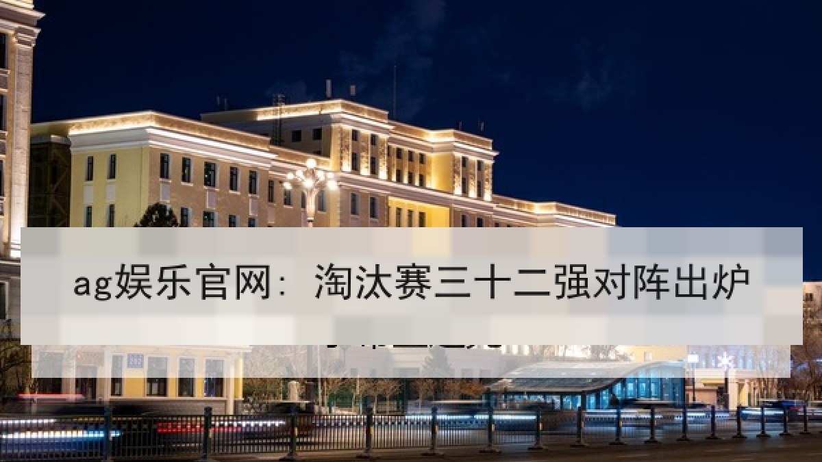 ag娱乐官网: 淘汰赛三十二强对阵出炉 ag娱乐官网: 淘汰赛三十二强对阵出炉
