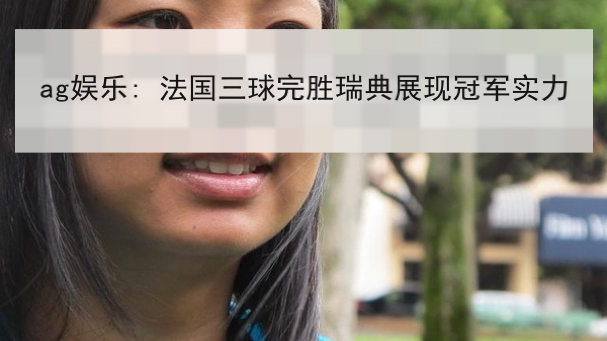 ag娱乐: 法国三球完胜瑞典展现冠军实力 ag娱乐: 法国三球完胜瑞典展现冠军实力